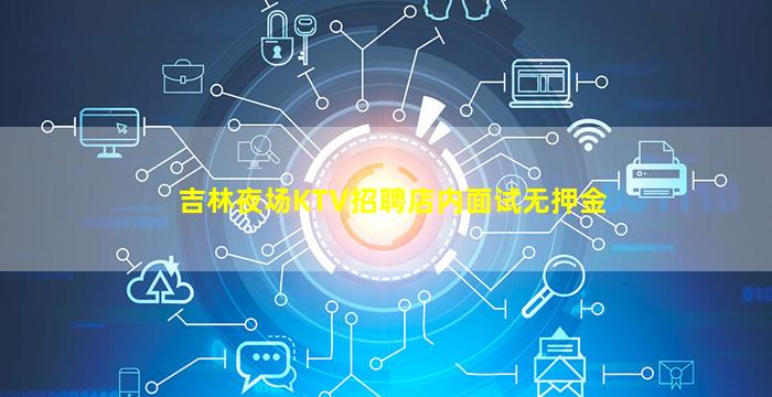 吉林夜场KTV招聘店内面试无押金